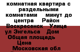 2-комнатная квартира с раздельными комнатами, 5 минут до центра! › Район ­ Воскресенск › Улица ­ ул.Энгельса › Дом ­ 4 › Общая площадь ­ 44 › Цена ­ 2 100 000 - Московская обл., Воскресенский р-н, Воскресенск г. Недвижимость » Квартиры продажа   . Московская обл.